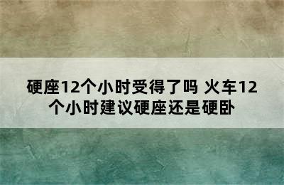 硬座12个小时受得了吗 火车12个小时建议硬座还是硬卧